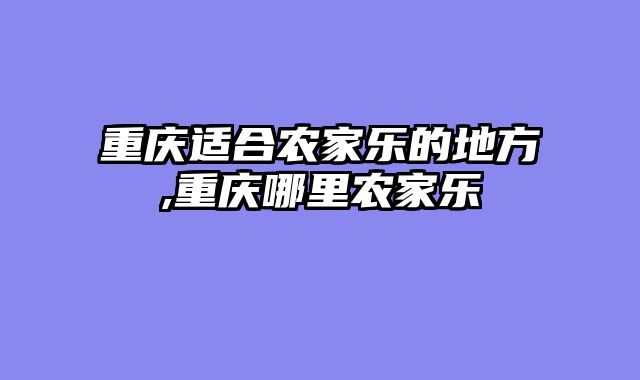 重庆适合农家乐的地方,重庆哪里农家乐