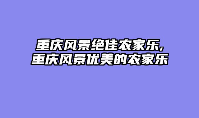 重庆风景绝佳农家乐,重庆风景优美的农家乐