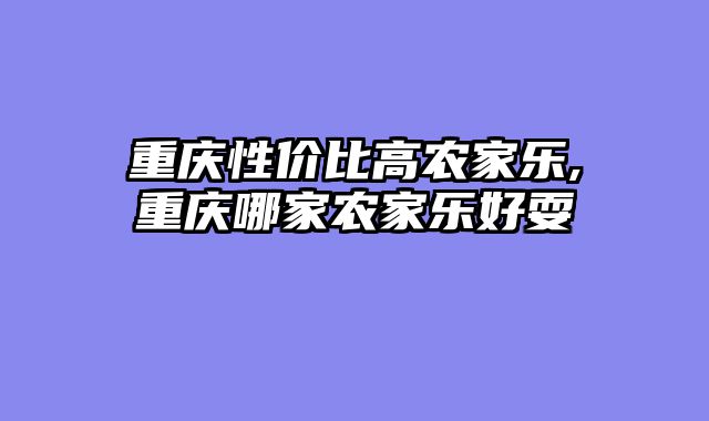 重庆性价比高农家乐,重庆哪家农家乐好耍