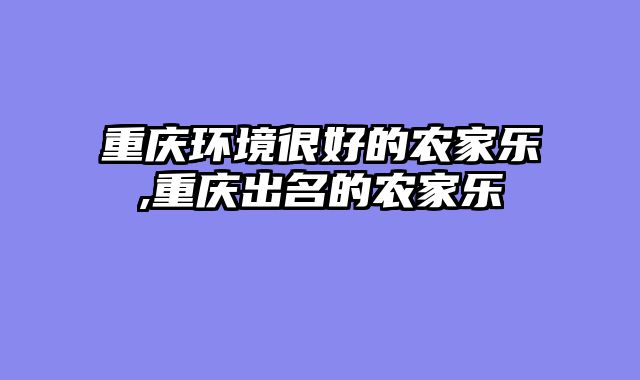 重庆环境很好的农家乐,重庆出名的农家乐