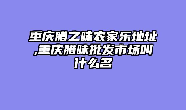 重庆腊之味农家乐地址,重庆腊味批发市场叫什么名
