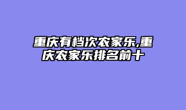重庆有档次农家乐,重庆农家乐排名前十
