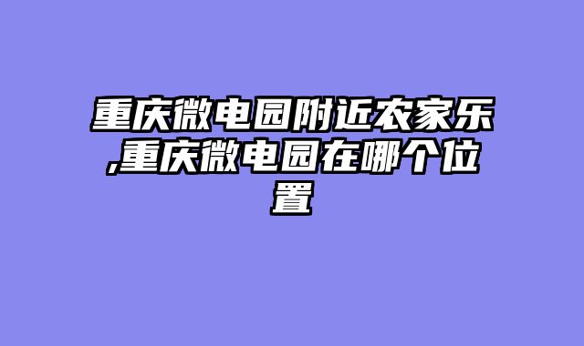 重庆微电园附近农家乐,重庆微电园在哪个位置