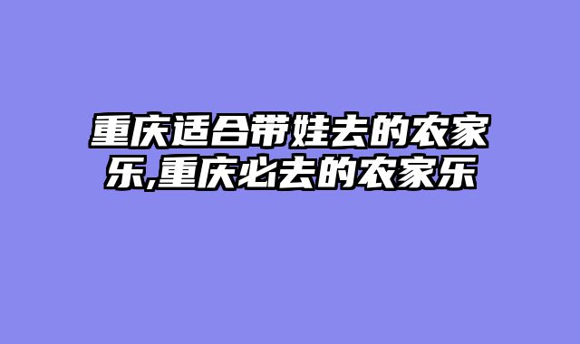 重庆适合带娃去的农家乐,重庆必去的农家乐