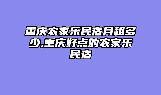 重庆农家乐民宿月租多少,重庆好点的农家乐民宿