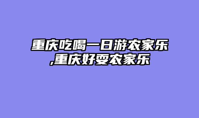 重庆吃喝一日游农家乐,重庆好耍农家乐