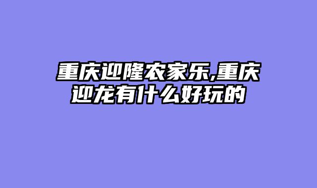 重庆迎隆农家乐,重庆迎龙有什么好玩的