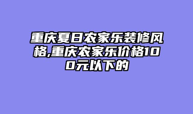 重庆夏日农家乐装修风格,重庆农家乐价格100元以下的