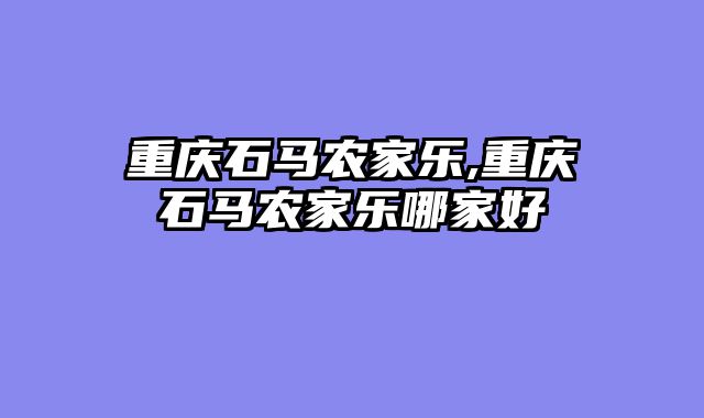 重庆石马农家乐,重庆石马农家乐哪家好