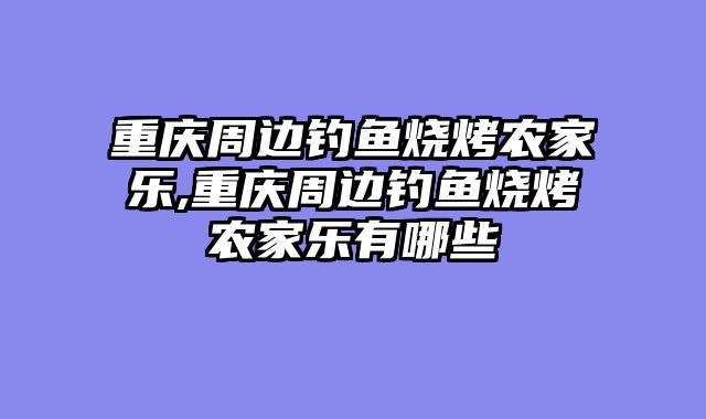 重庆周边钓鱼烧烤农家乐,重庆周边钓鱼烧烤农家乐有哪些