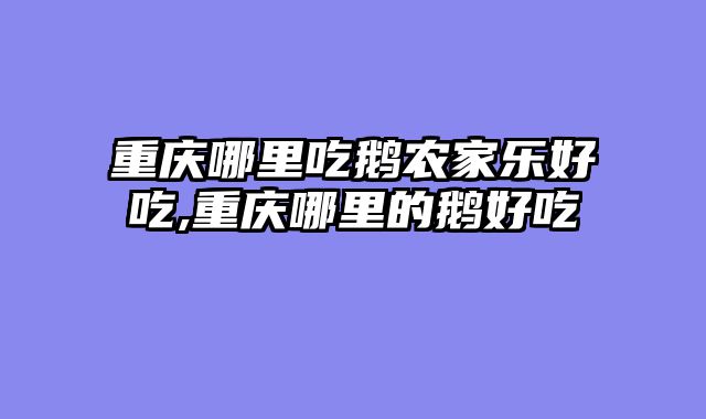 重庆哪里吃鹅农家乐好吃,重庆哪里的鹅好吃