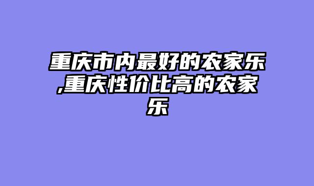 重庆市内最好的农家乐,重庆性价比高的农家乐