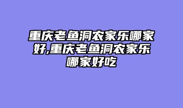 重庆老鱼洞农家乐哪家好,重庆老鱼洞农家乐哪家好吃