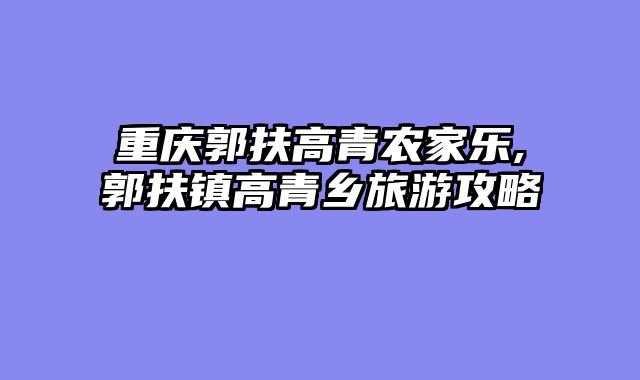 重庆郭扶高青农家乐,郭扶镇高青乡旅游攻略