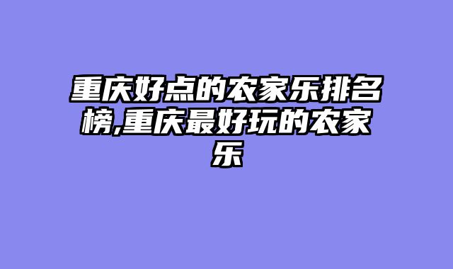 重庆好点的农家乐排名榜,重庆最好玩的农家乐