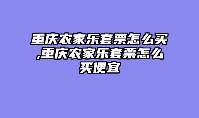 重庆农家乐套票怎么买,重庆农家乐套票怎么买便宜