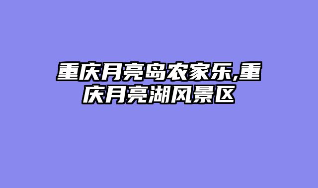 重庆月亮岛农家乐,重庆月亮湖风景区