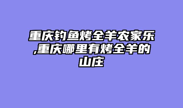 重庆钓鱼烤全羊农家乐,重庆哪里有烤全羊的山庄