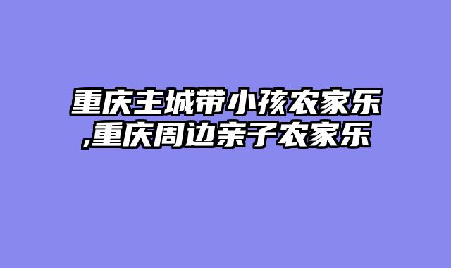 重庆主城带小孩农家乐,重庆周边亲子农家乐