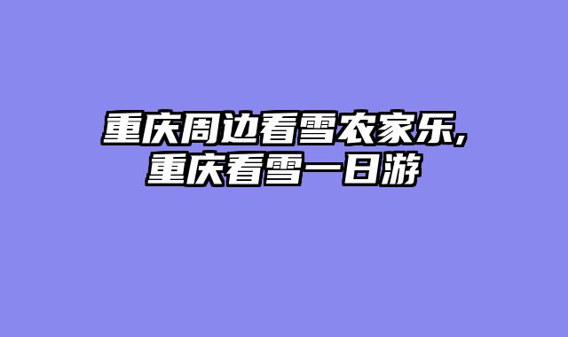 重庆周边看雪农家乐,重庆看雪一日游