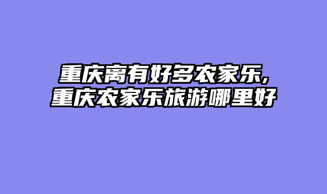 重庆离有好多农家乐,重庆农家乐旅游哪里好