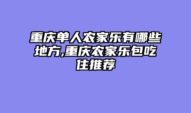 重庆单人农家乐有哪些地方,重庆农家乐包吃住推荐