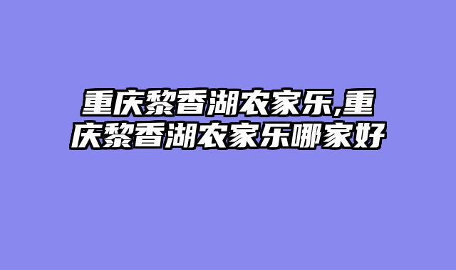 重庆黎香湖农家乐,重庆黎香湖农家乐哪家好