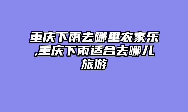 重庆下雨去哪里农家乐,重庆下雨适合去哪儿旅游