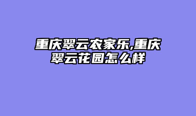 重庆翠云农家乐,重庆翠云花园怎么样