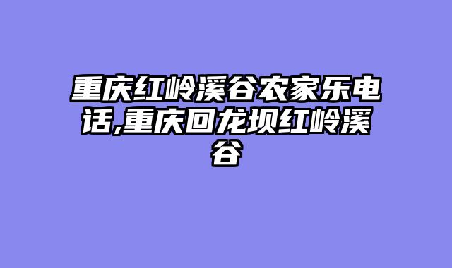 重庆红岭溪谷农家乐电话,重庆回龙坝红岭溪谷