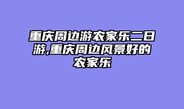 重庆周边游农家乐二日游,重庆周边风景好的农家乐