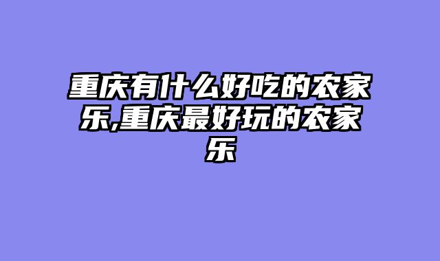 重庆有什么好吃的农家乐,重庆最好玩的农家乐