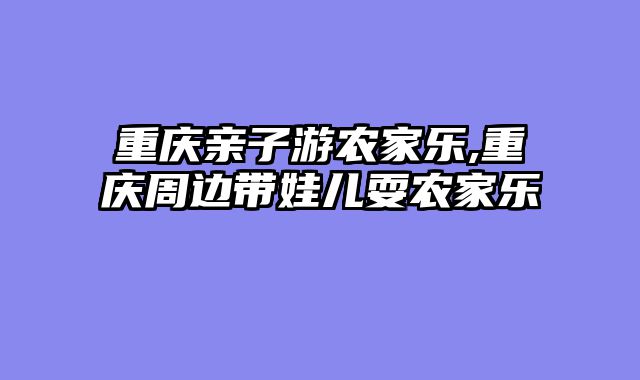 重庆亲子游农家乐,重庆周边带娃儿耍农家乐