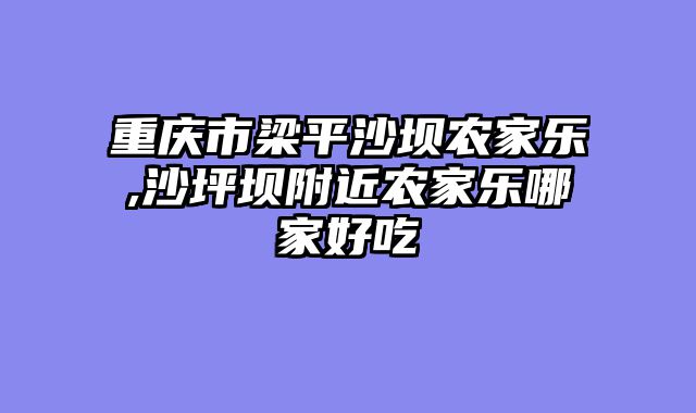 重庆市梁平沙坝农家乐,沙坪坝附近农家乐哪家好吃