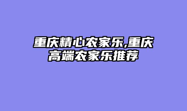 重庆精心农家乐,重庆高端农家乐推荐