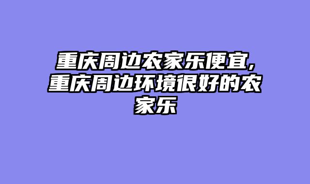 重庆周边农家乐便宜,重庆周边环境很好的农家乐