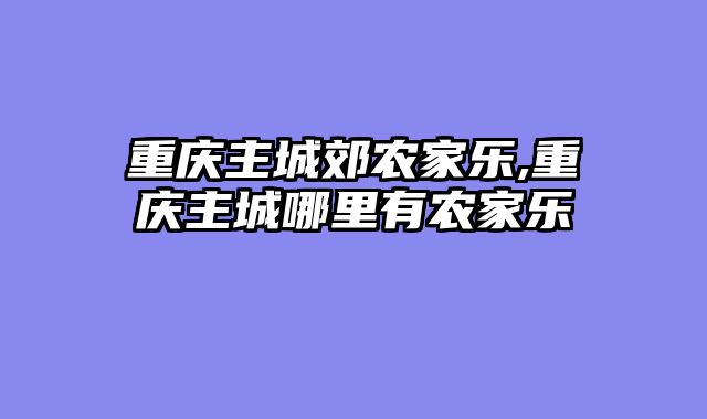 重庆主城郊农家乐,重庆主城哪里有农家乐