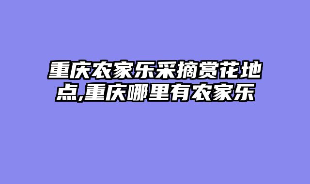 重庆农家乐采摘赏花地点,重庆哪里有农家乐