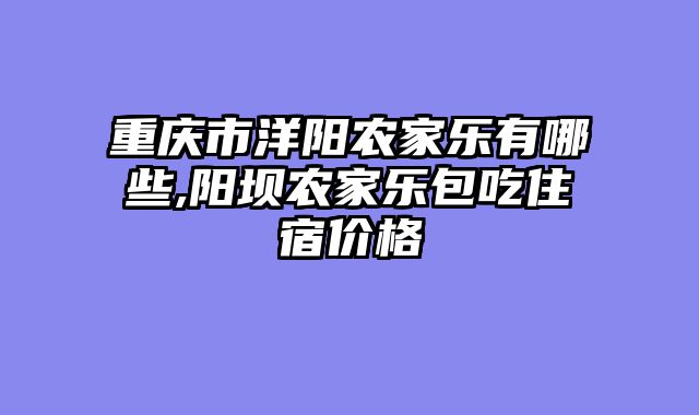 重庆市洋阳农家乐有哪些,阳坝农家乐包吃住宿价格