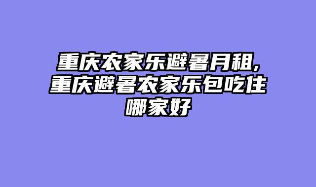 重庆农家乐避暑月租,重庆避暑农家乐包吃住哪家好