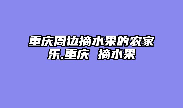 重庆周边摘水果的农家乐,重庆 摘水果