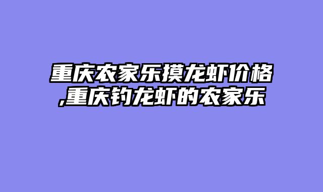 重庆农家乐摸龙虾价格,重庆钓龙虾的农家乐