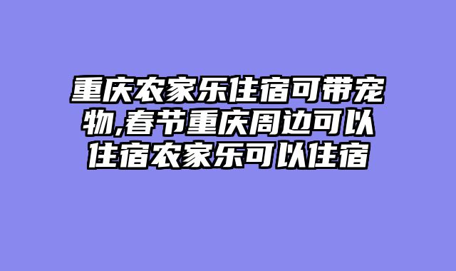 重庆农家乐住宿可带宠物,春节重庆周边可以住宿农家乐可以住宿