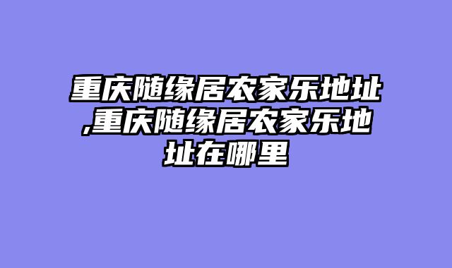 重庆随缘居农家乐地址,重庆随缘居农家乐地址在哪里