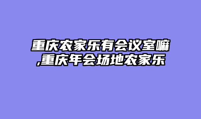 重庆农家乐有会议室嘛,重庆年会场地农家乐