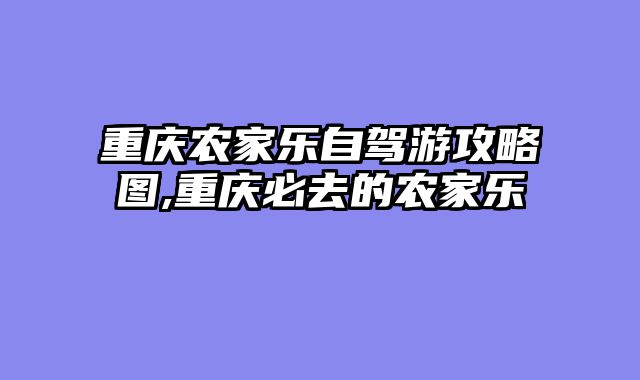 重庆农家乐自驾游攻略图,重庆必去的农家乐