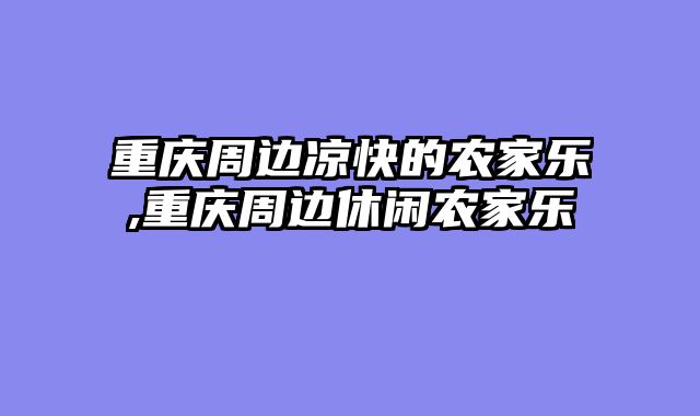重庆周边凉快的农家乐,重庆周边休闲农家乐