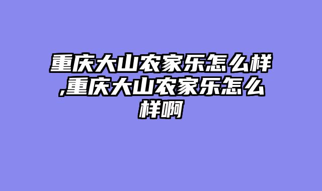 重庆大山农家乐怎么样,重庆大山农家乐怎么样啊