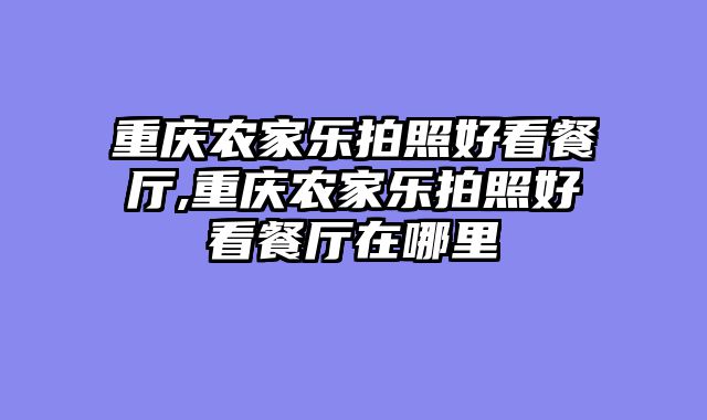 重庆农家乐拍照好看餐厅,重庆农家乐拍照好看餐厅在哪里