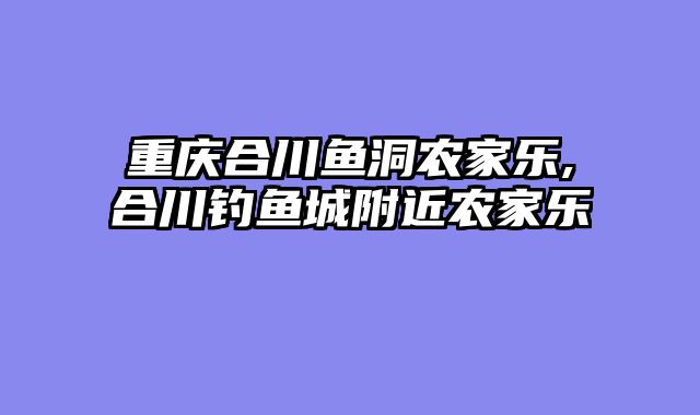 重庆合川鱼洞农家乐,合川钓鱼城附近农家乐